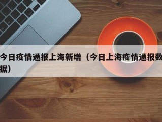 今日疫情通报上海新增（今日上海疫情通报数据）