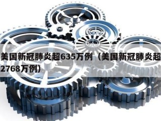 美国新冠肺炎超635万例（美国新冠肺炎超2768万例）