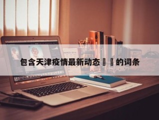 包含天津疫情最新动态㊙️的词条
