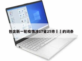包含新一轮疫情涉17省25市㊙️的词条