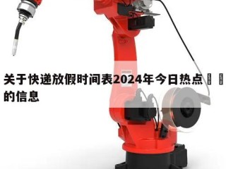 关于快递放假时间表2024年今日热点㊙️的信息