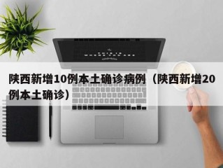 陕西新增10例本土确诊病例（陕西新增20例本土确诊）