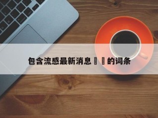 包含流感最新消息㊙️的词条