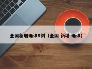 全国新增确诊8例（全国 新增 确诊）