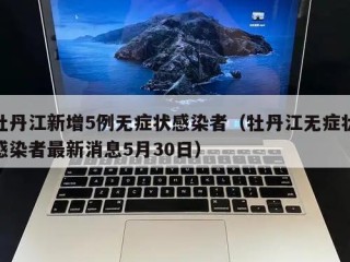 牡丹江新增5例无症状感染者（牡丹江无症状感染者最新消息5月30日）