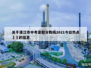 关于湛江市中考录取分数线2021今日热点㊙️的信息