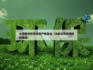 北京防控形势依然严峻复杂（当前北京疫情防控措施）
