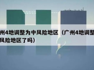 广州4地调整为中风险地区（广州4地调整为中风险地区了吗）